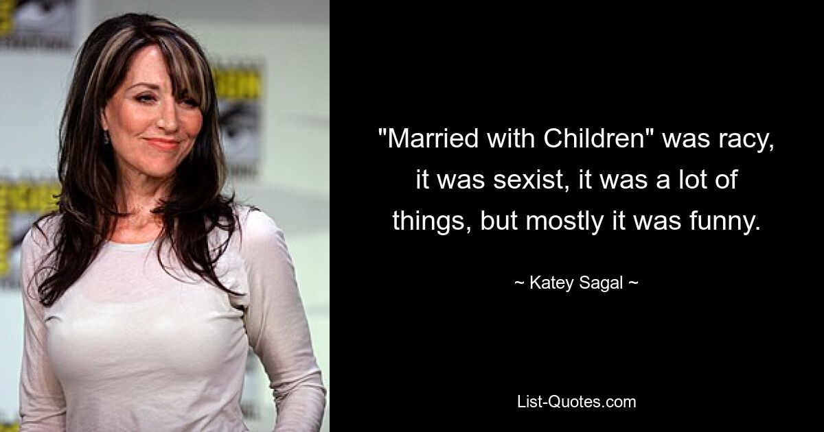 "Married with Children" was racy, it was sexist, it was a lot of things, but mostly it was funny. — © Katey Sagal