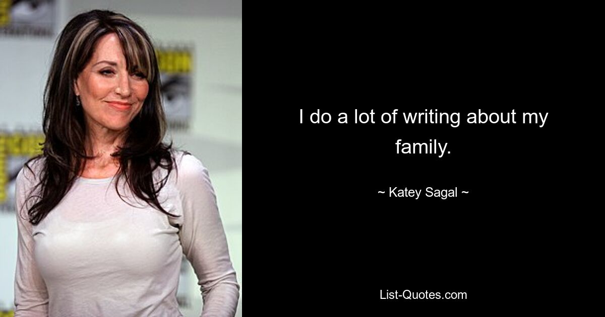 I do a lot of writing about my family. — © Katey Sagal