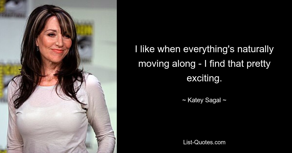 I like when everything's naturally moving along - I find that pretty exciting. — © Katey Sagal