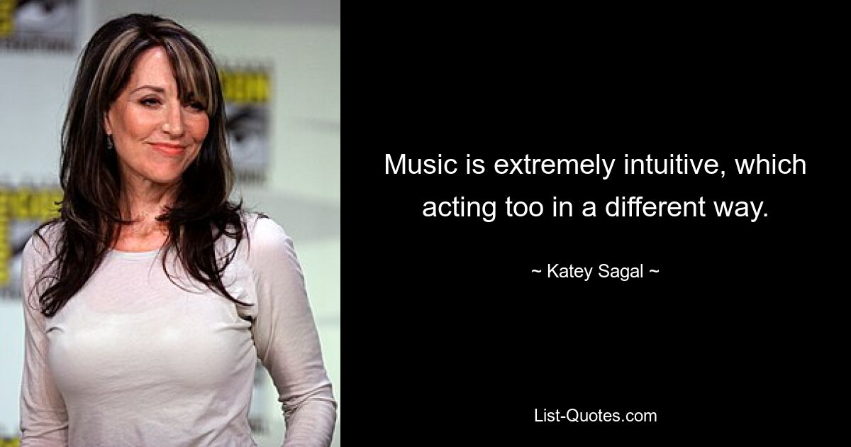 Music is extremely intuitive, which acting too in a different way. — © Katey Sagal