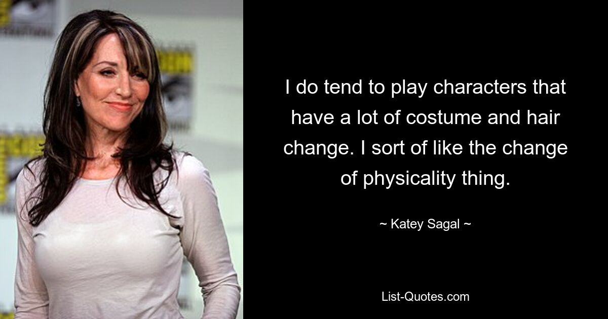 I do tend to play characters that have a lot of costume and hair change. I sort of like the change of physicality thing. — © Katey Sagal