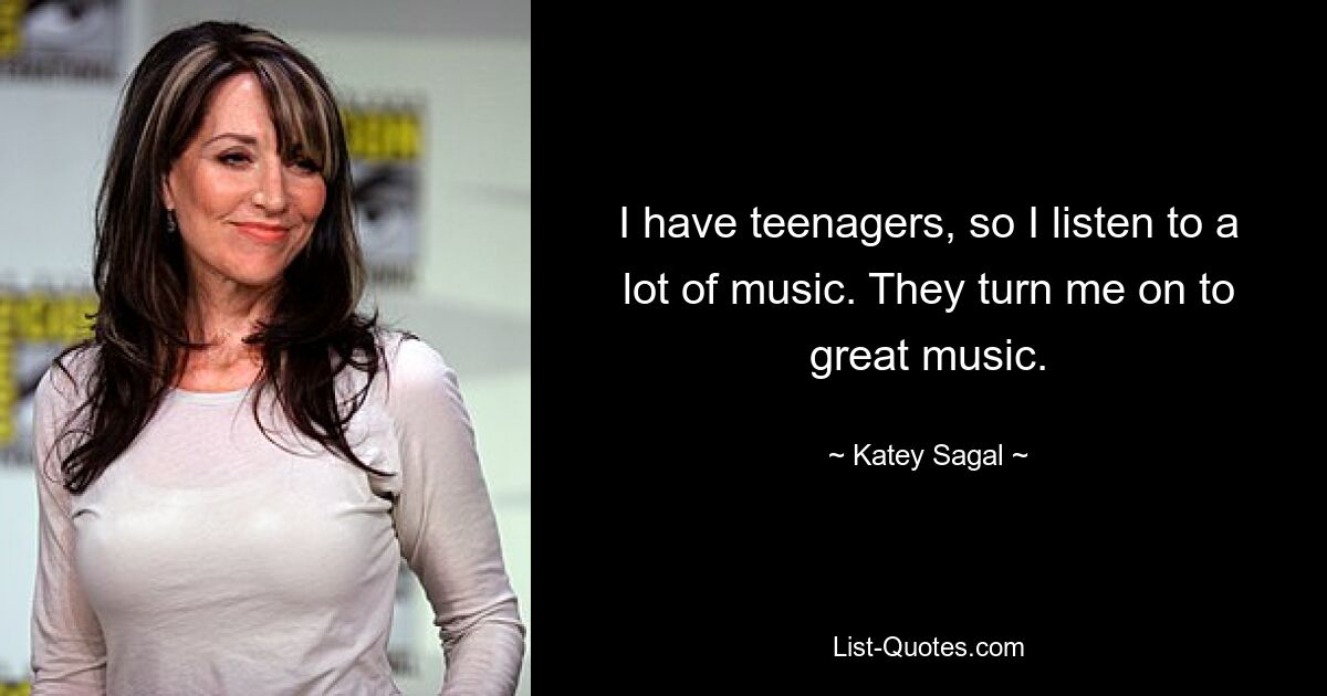 I have teenagers, so I listen to a lot of music. They turn me on to great music. — © Katey Sagal