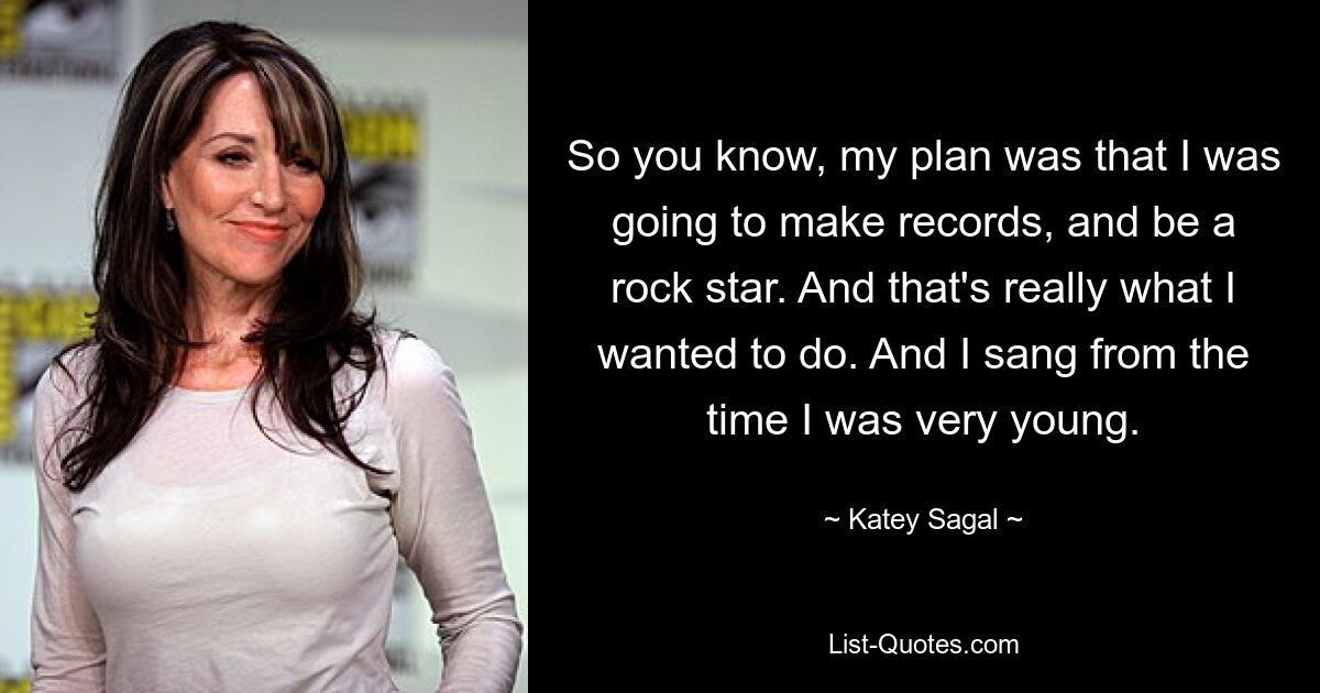 So you know, my plan was that I was going to make records, and be a rock star. And that's really what I wanted to do. And I sang from the time I was very young. — © Katey Sagal