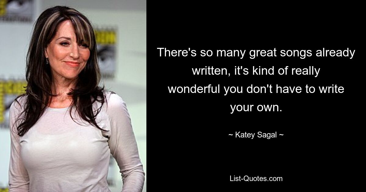 There's so many great songs already written, it's kind of really wonderful you don't have to write your own. — © Katey Sagal