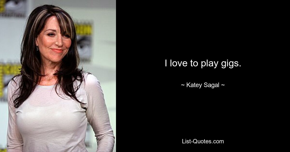 I love to play gigs. — © Katey Sagal