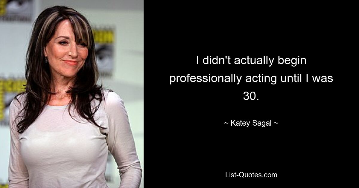 I didn't actually begin professionally acting until I was 30. — © Katey Sagal