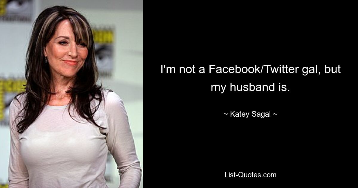 I'm not a Facebook/Twitter gal, but my husband is. — © Katey Sagal