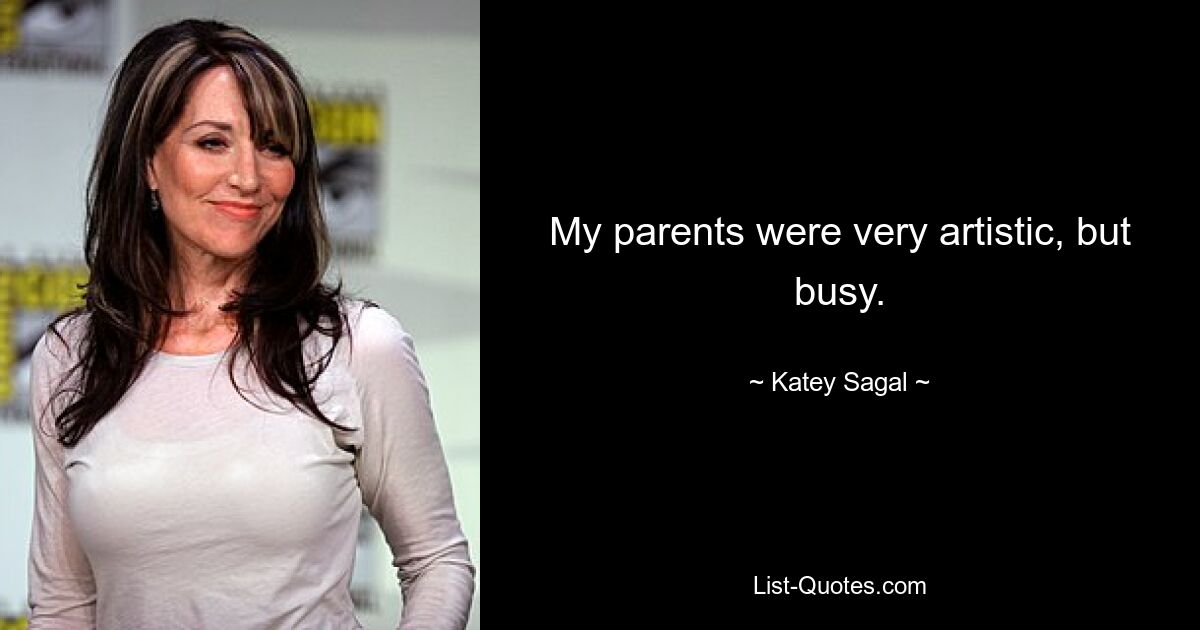 My parents were very artistic, but busy. — © Katey Sagal