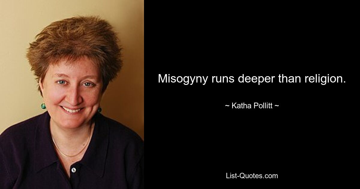 Misogyny runs deeper than religion. — © Katha Pollitt