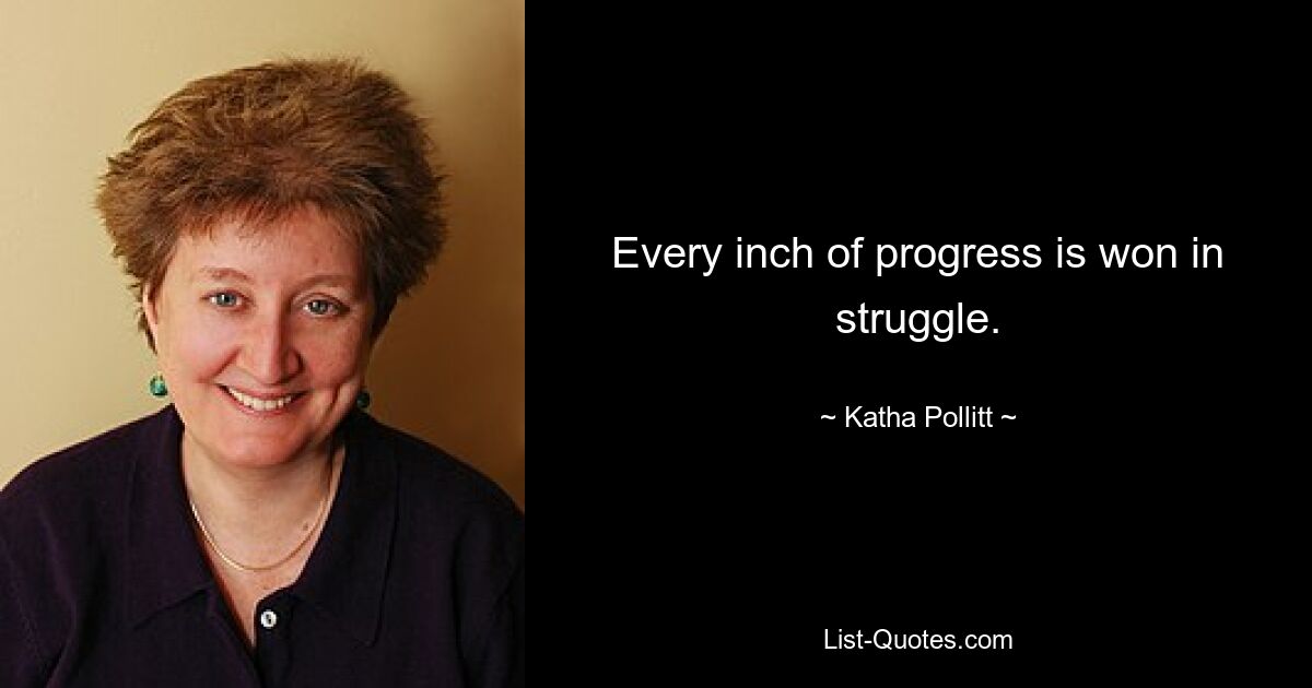 Every inch of progress is won in struggle. — © Katha Pollitt