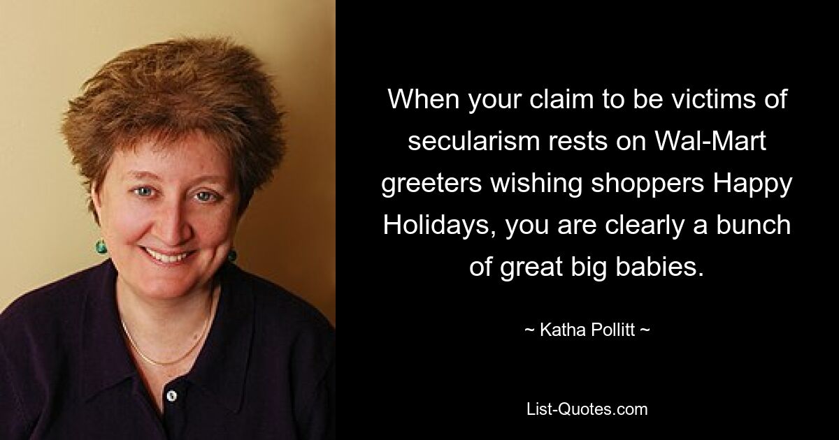 When your claim to be victims of secularism rests on Wal-Mart greeters wishing shoppers Happy Holidays, you are clearly a bunch of great big babies. — © Katha Pollitt