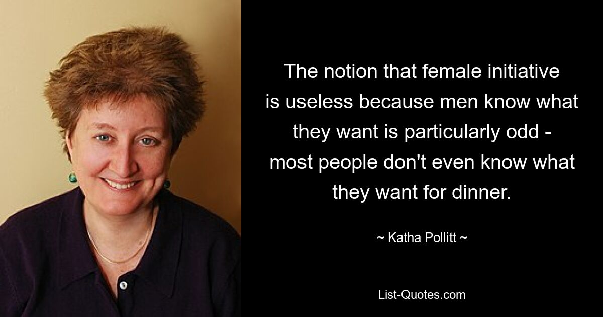 The notion that female initiative is useless because men know what they want is particularly odd - most people don't even know what they want for dinner. — © Katha Pollitt