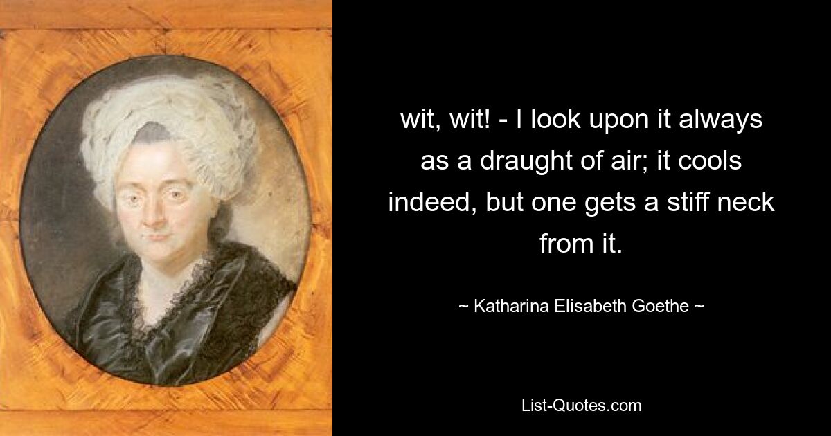 остроумие, остроумие! - Я всегда смотрю на это как на дуновение воздуха; он действительно охлаждает, но от него немеет шея. — © Катарина Элизабет Гёте 