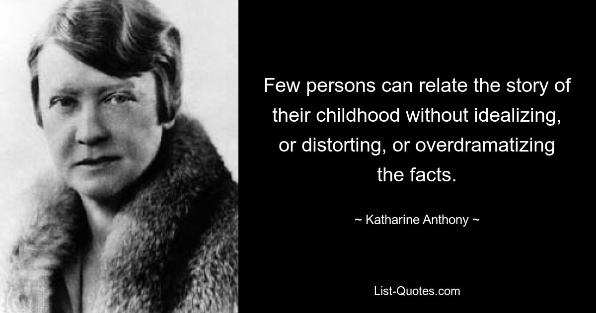 Few persons can relate the story of their childhood without idealizing, or distorting, or overdramatizing the facts. — © Katharine Anthony