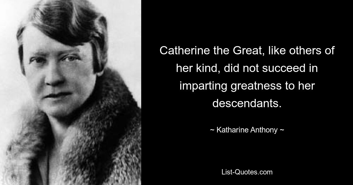 Catherine the Great, like others of her kind, did not succeed in imparting greatness to her descendants. — © Katharine Anthony