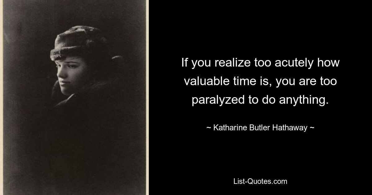 If you realize too acutely how valuable time is, you are too paralyzed to do anything. — © Katharine Butler Hathaway