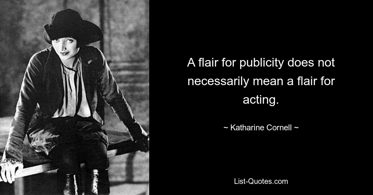 A flair for publicity does not necessarily mean a flair for acting. — © Katharine Cornell