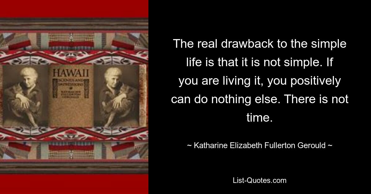 The real drawback to the simple life is that it is not simple. If you are living it, you positively can do nothing else. There is not time. — © Katharine Elizabeth Fullerton Gerould