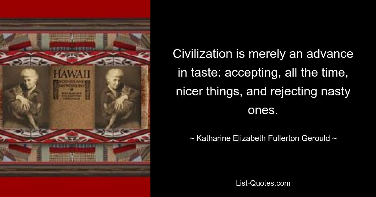 Civilization is merely an advance in taste: accepting, all the time, nicer things, and rejecting nasty ones. — © Katharine Elizabeth Fullerton Gerould