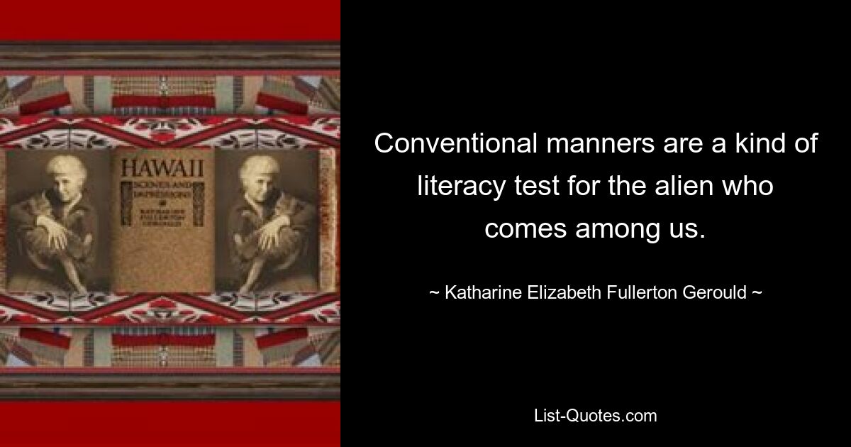 Conventional manners are a kind of literacy test for the alien who comes among us. — © Katharine Elizabeth Fullerton Gerould