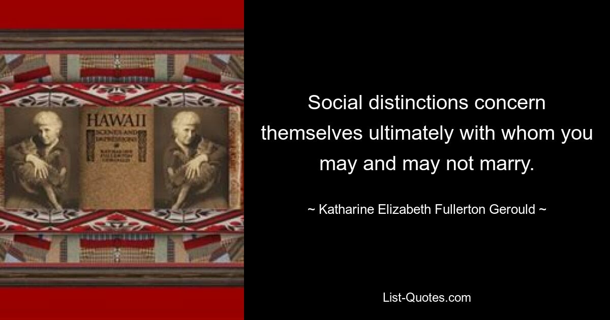 Social distinctions concern themselves ultimately with whom you may and may not marry. — © Katharine Elizabeth Fullerton Gerould