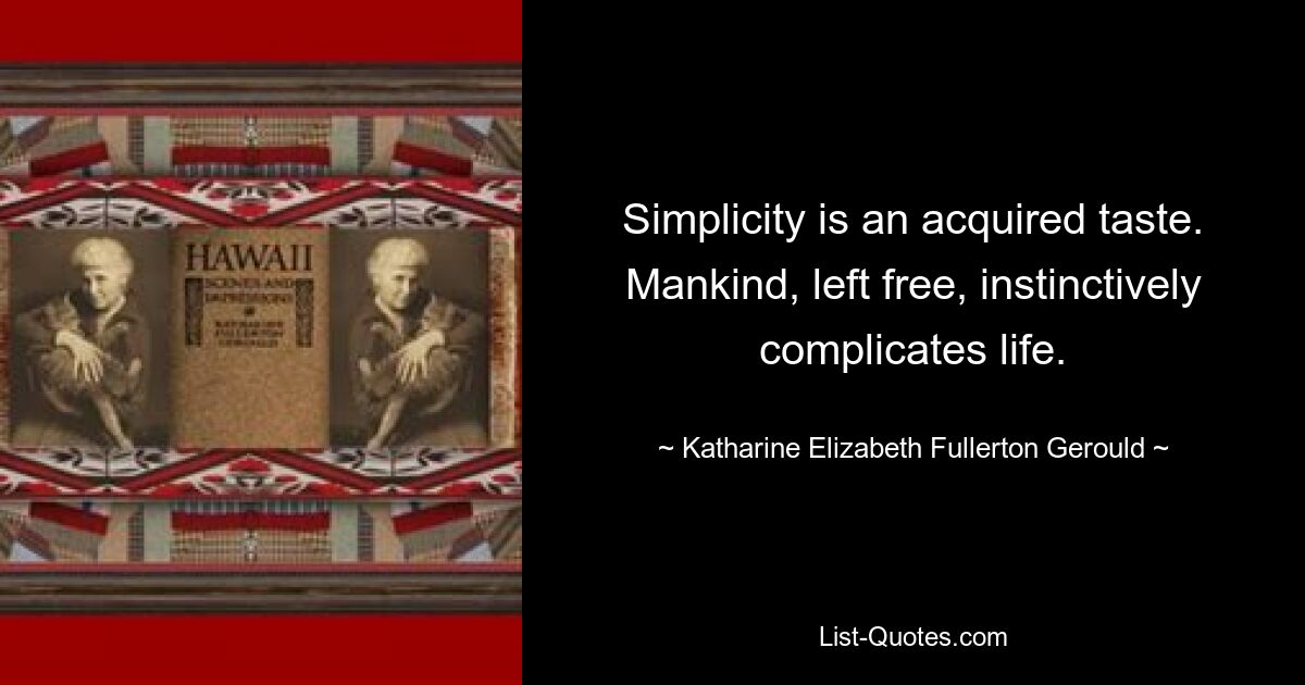 Simplicity is an acquired taste. Mankind, left free, instinctively complicates life. — © Katharine Elizabeth Fullerton Gerould