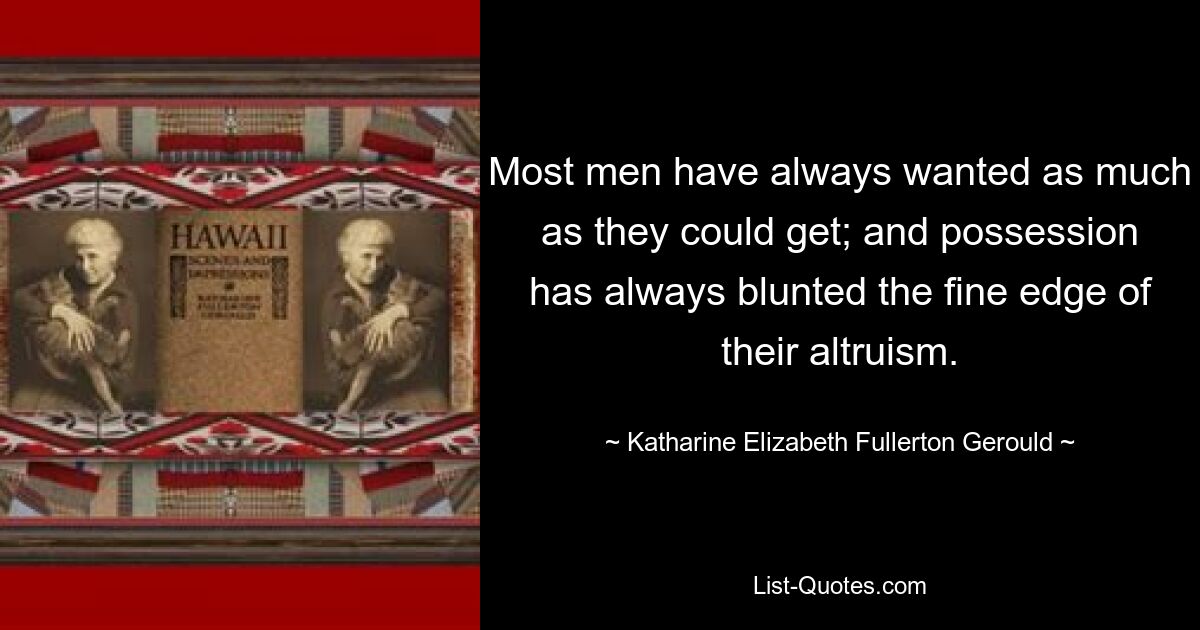 Most men have always wanted as much as they could get; and possession has always blunted the fine edge of their altruism. — © Katharine Elizabeth Fullerton Gerould