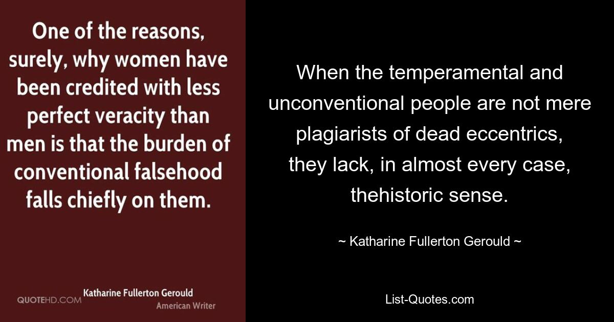 When the temperamental and unconventional people are not mere plagiarists of dead eccentrics, they lack, in almost every case, thehistoric sense. — © Katharine Fullerton Gerould