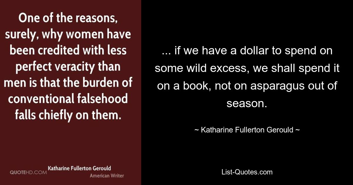 ... if we have a dollar to spend on some wild excess, we shall spend it on a book, not on asparagus out of season. — © Katharine Fullerton Gerould