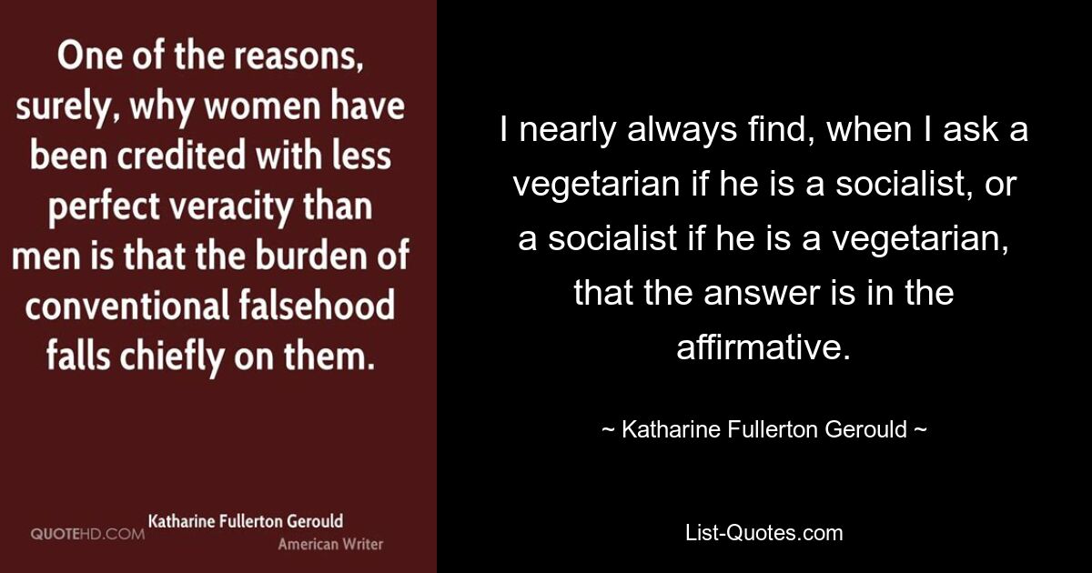 I nearly always find, when I ask a vegetarian if he is a socialist, or a socialist if he is a vegetarian, that the answer is in the affirmative. — © Katharine Fullerton Gerould