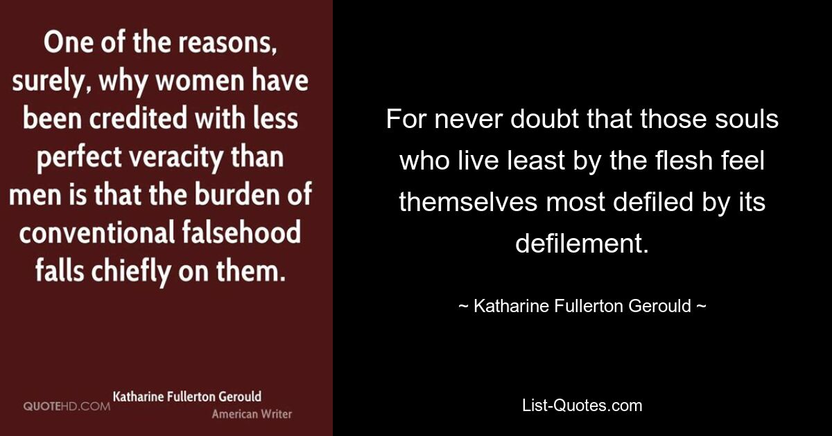 For never doubt that those souls who live least by the flesh feel themselves most defiled by its defilement. — © Katharine Fullerton Gerould