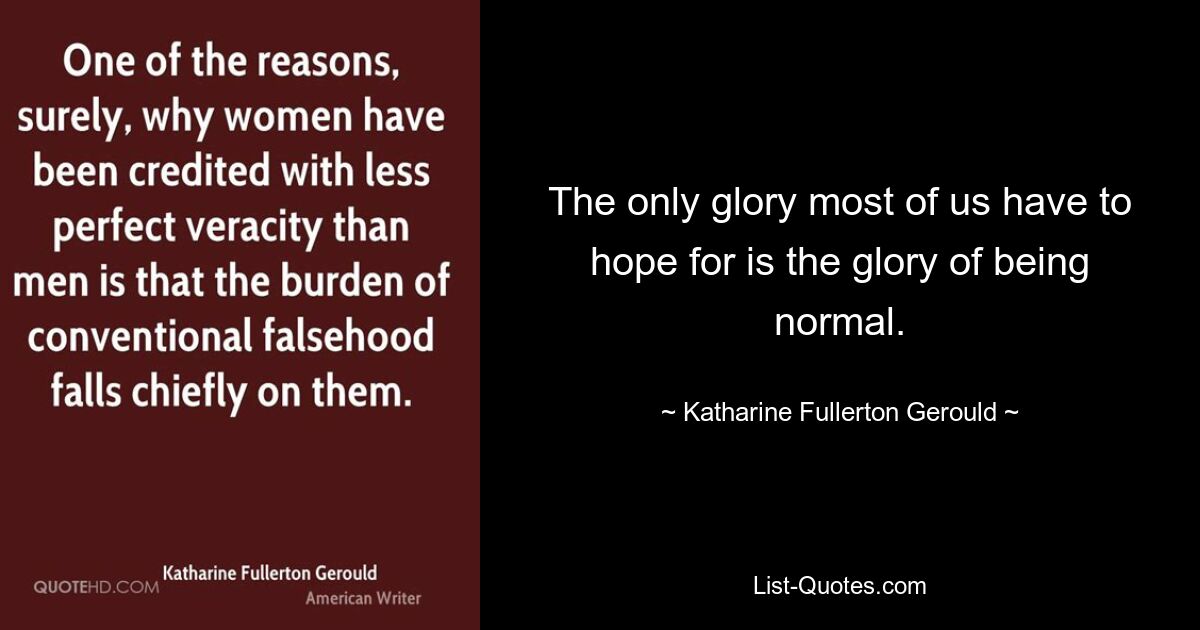 The only glory most of us have to hope for is the glory of being normal. — © Katharine Fullerton Gerould