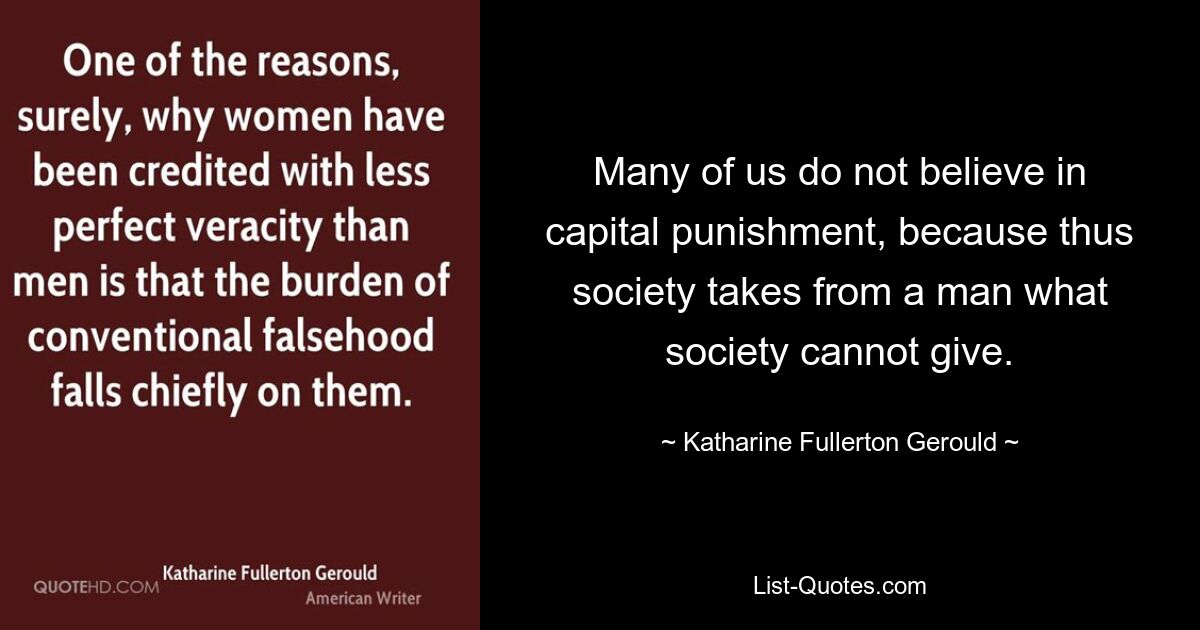 Many of us do not believe in capital punishment, because thus society takes from a man what society cannot give. — © Katharine Fullerton Gerould