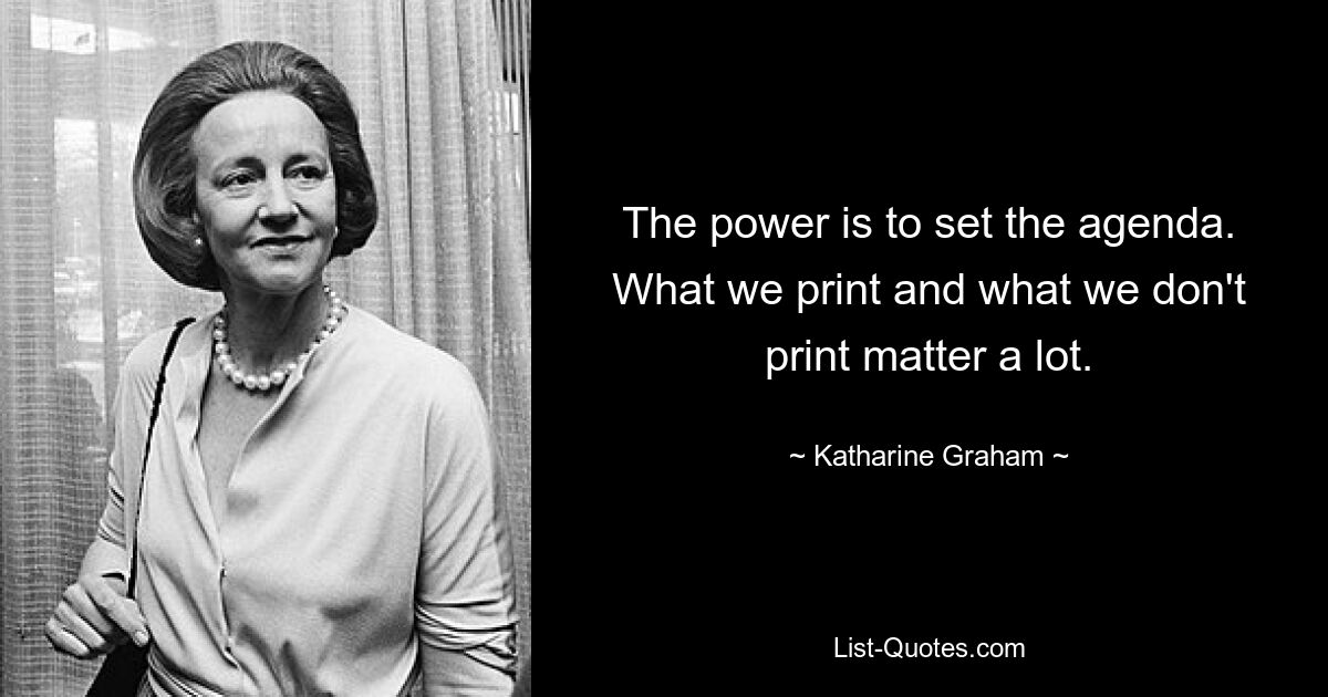 The power is to set the agenda. What we print and what we don't print matter a lot. — © Katharine Graham