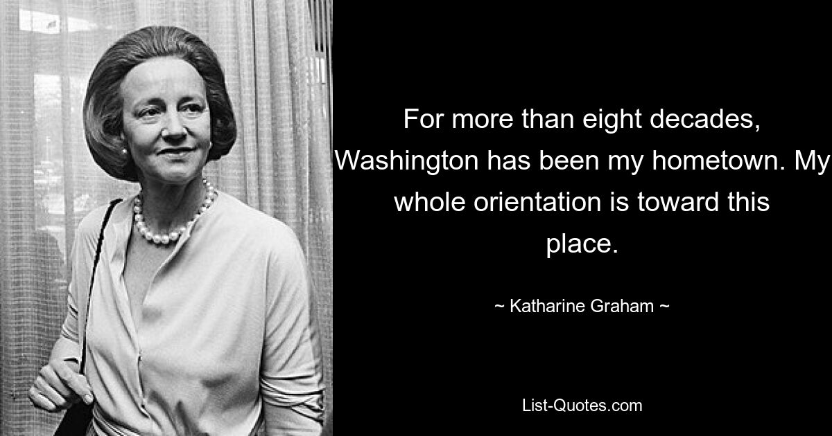 Вашингтон уже более восьми десятилетий является моим родным городом. Вся моя ориентация направлена ​​на это место. — © Кэтрин Грэм