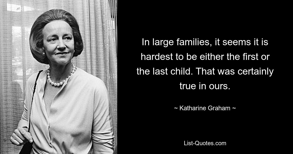 In large families, it seems it is hardest to be either the first or the last child. That was certainly true in ours. — © Katharine Graham