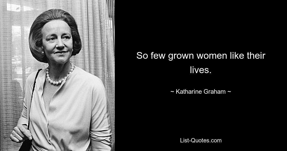 So few grown women like their lives. — © Katharine Graham