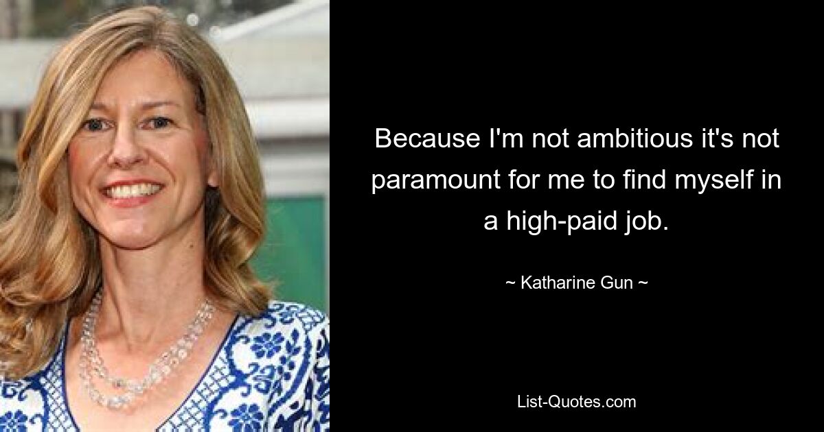 Because I'm not ambitious it's not paramount for me to find myself in a high-paid job. — © Katharine Gun