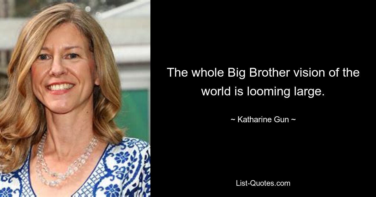 The whole Big Brother vision of the world is looming large. — © Katharine Gun