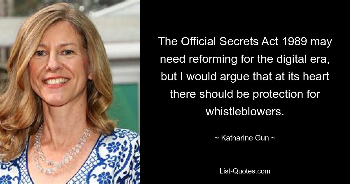 The Official Secrets Act 1989 may need reforming for the digital era, but I would argue that at its heart there should be protection for whistleblowers. — © Katharine Gun