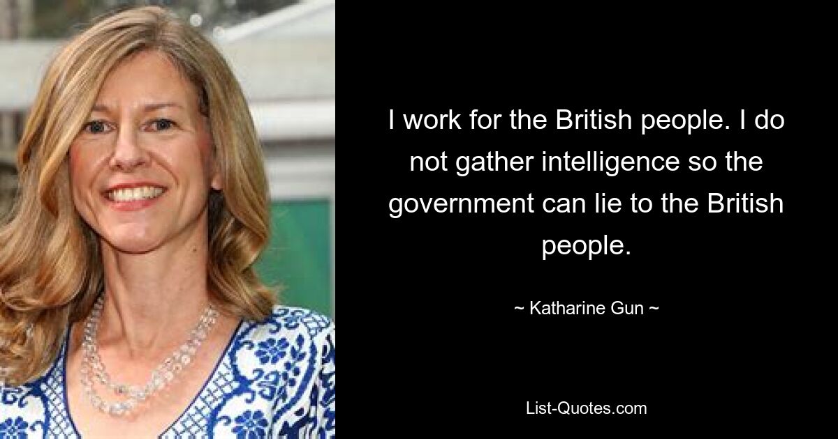 I work for the British people. I do not gather intelligence so the government can lie to the British people. — © Katharine Gun