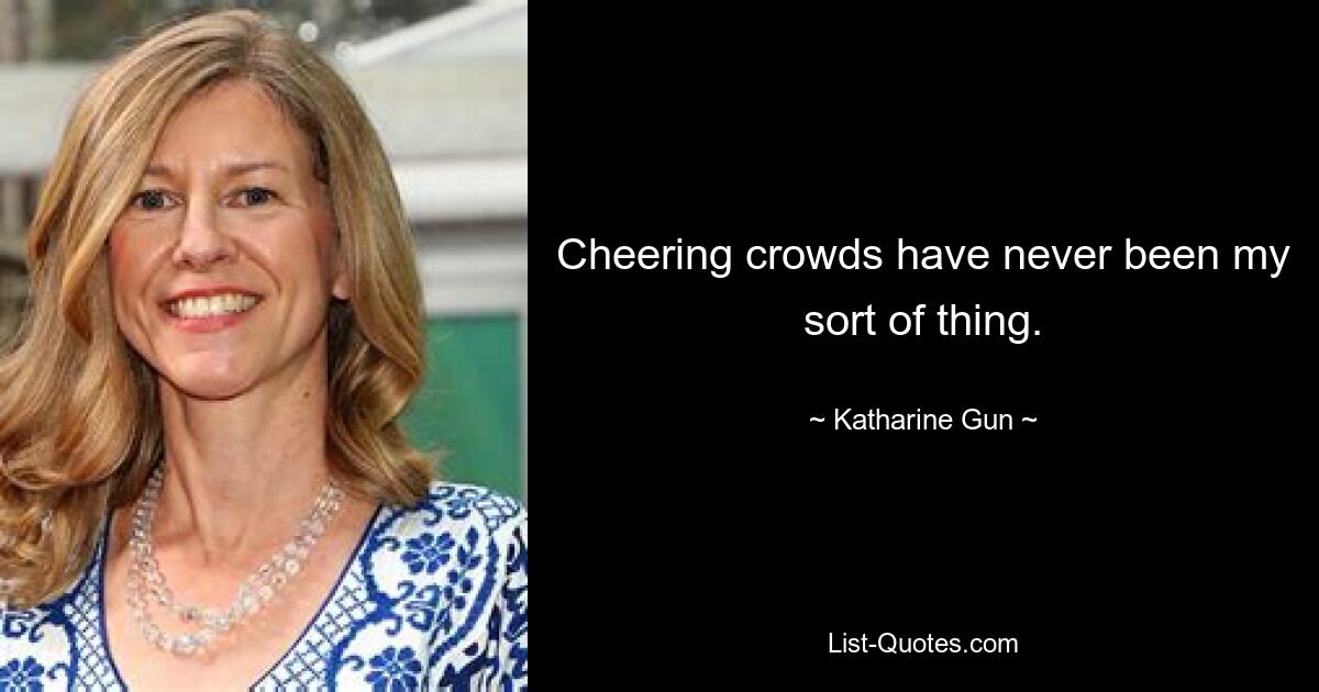 Cheering crowds have never been my sort of thing. — © Katharine Gun