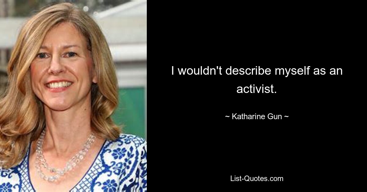 I wouldn't describe myself as an activist. — © Katharine Gun