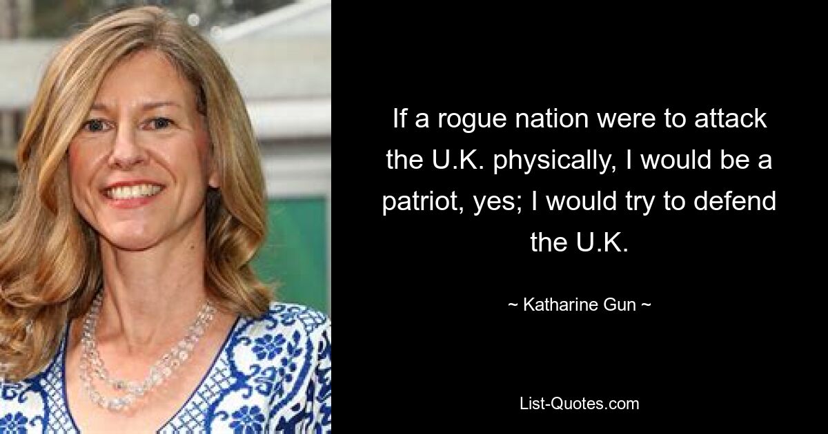 If a rogue nation were to attack the U.K. physically, I would be a patriot, yes; I would try to defend the U.K. — © Katharine Gun