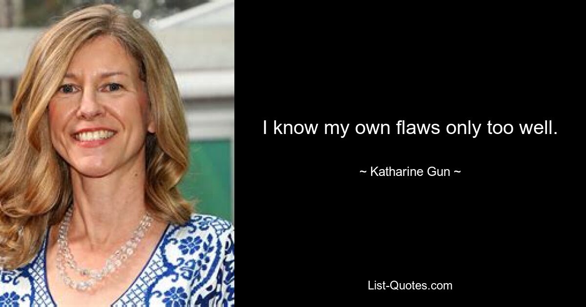 I know my own flaws only too well. — © Katharine Gun