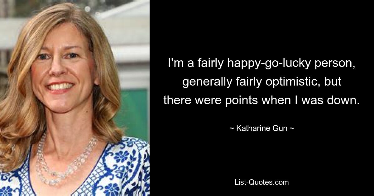 I'm a fairly happy-go-lucky person, generally fairly optimistic, but there were points when I was down. — © Katharine Gun