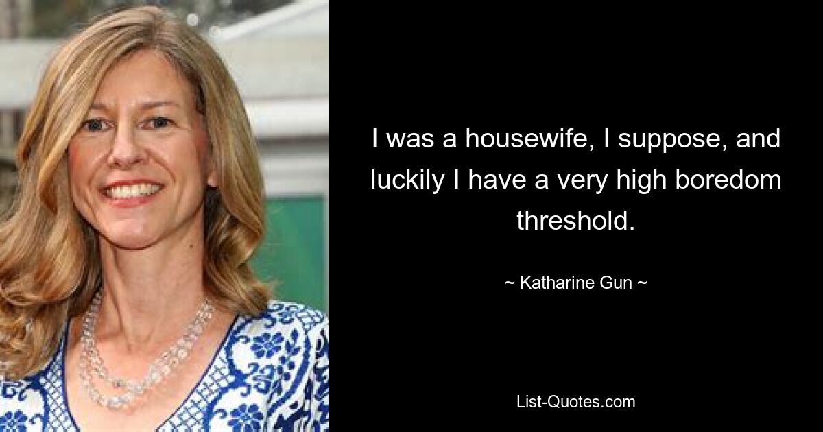 I was a housewife, I suppose, and luckily I have a very high boredom threshold. — © Katharine Gun