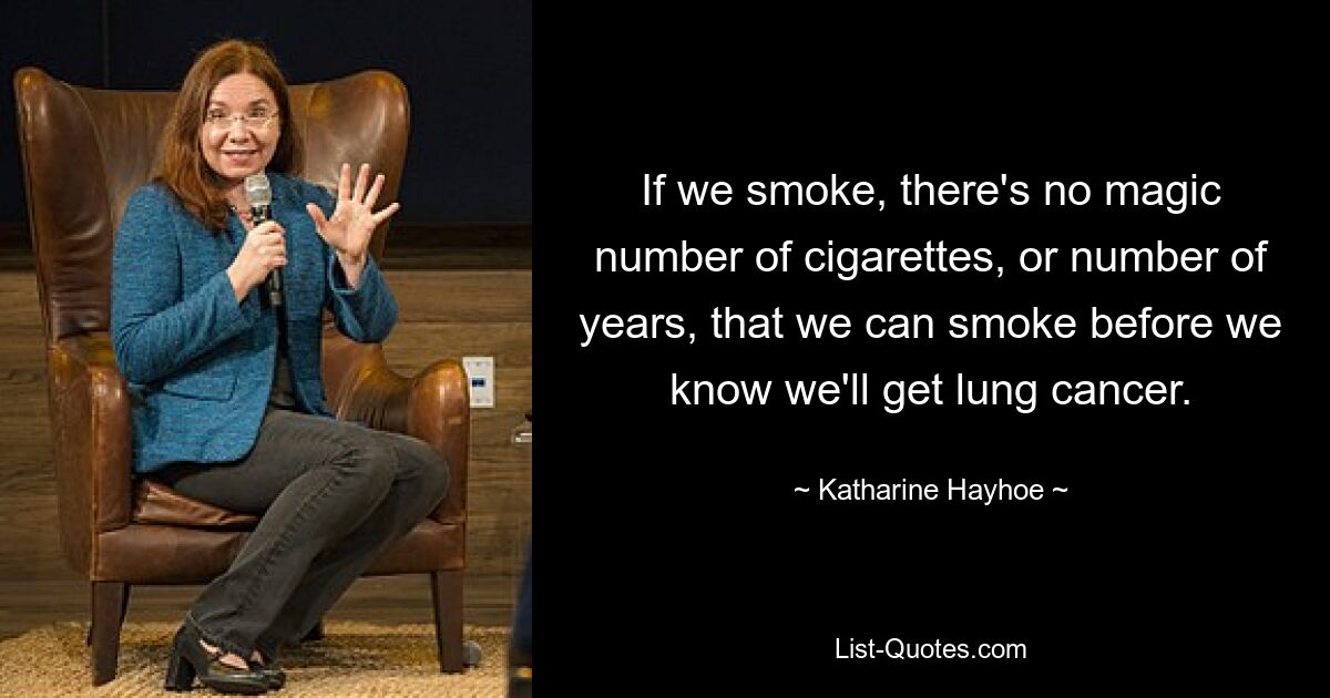 If we smoke, there's no magic number of cigarettes, or number of years, that we can smoke before we know we'll get lung cancer. — © Katharine Hayhoe