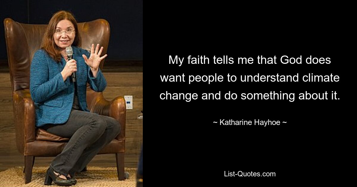 My faith tells me that God does want people to understand climate change and do something about it. — © Katharine Hayhoe