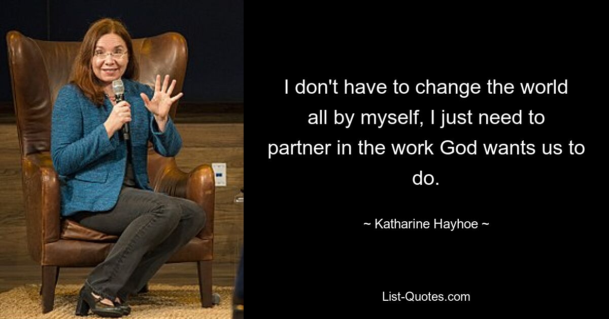 I don't have to change the world all by myself, I just need to partner in the work God wants us to do. — © Katharine Hayhoe